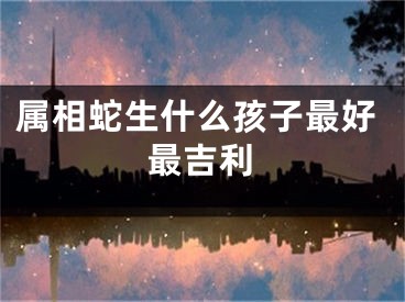 属相蛇生什么孩子最好最吉利