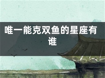 唯一能克双鱼的星座有谁