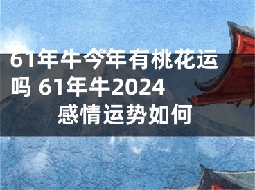 61年牛今年有桃花运吗 61年牛2024感情运势如何