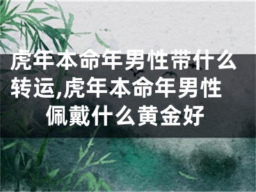 虎年本命年男性带什么转运,虎年本命年男性佩戴什么黄金好