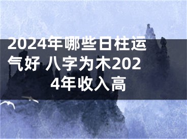 2024年哪些日柱运气好 八字为木2024年收入高