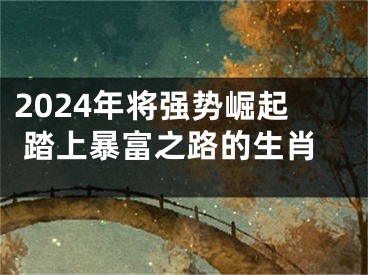 2024年将强势崛起 踏上暴富之路的生肖