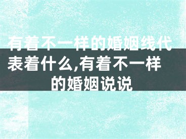 有着不一样的婚姻线代表着什么,有着不一样的婚姻说说