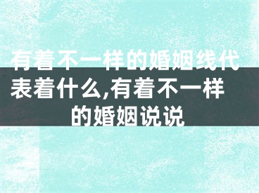 有着不一样的婚姻线代表着什么,有着不一样的婚姻说说