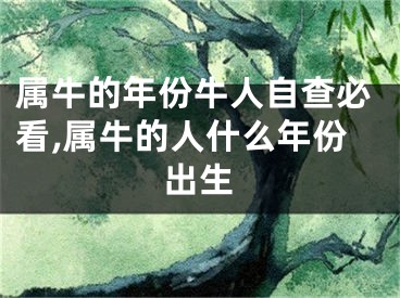 属牛的年份牛人自查必看,属牛的人什么年份出生