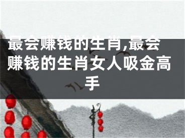 最会赚钱的生肖,最会赚钱的生肖女人吸金高手