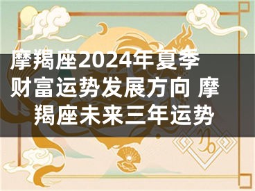 摩羯座2024年夏季财富运势发展方向 摩羯座未来三年运势