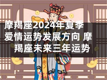 摩羯座2024年夏季爱情运势发展方向 摩羯座未来三年运势