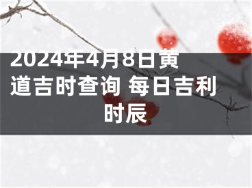 2024年4月8日黄道吉时查询 每日吉利时辰