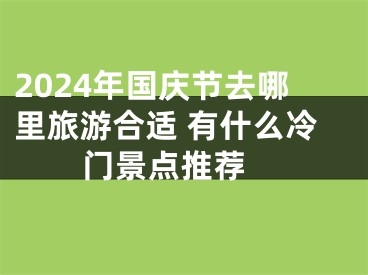 2024年国庆节去哪里旅游合适 有什么冷门景点推荐 