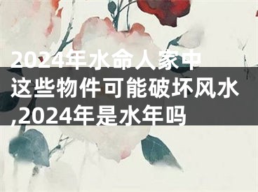 2024年水命人家中这些物件可能破坏风水,2024年是水年吗