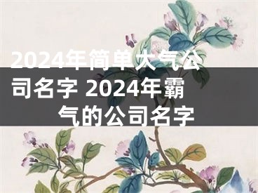 2024年简单大气公司名字 2024年霸气的公司名字