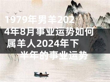 1979年男羊2024年8月事业运势如何 属羊人2024年下半年的事业运势