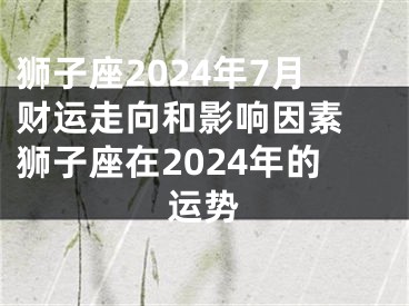 狮子座2024年7月财运走向和影响因素 狮子座在2024年的运势