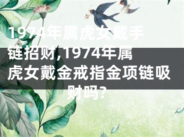 1974年属虎女戴手链招财,1974年属虎女戴金戒指金项链吸财吗?