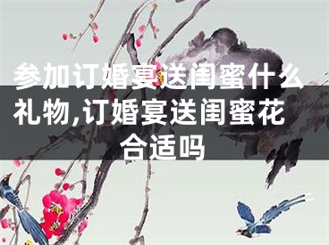 参加订婚宴送闺蜜什么礼物,订婚宴送闺蜜花合适吗