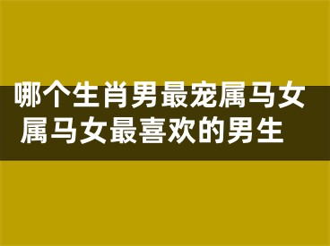 哪个生肖男最宠属马女 属马女最喜欢的男生