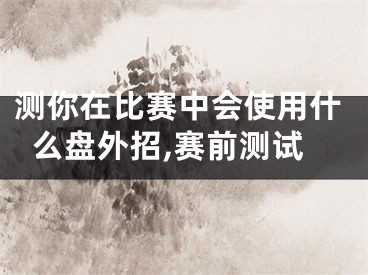 测你在比赛中会使用什么盘外招,赛前测试