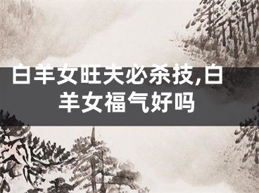 白羊女旺夫必杀技,白羊女福气好吗