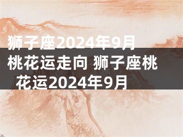 狮子座2024年9月桃花运走向 狮子座桃花运2024年9月