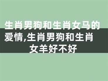 生肖男狗和生肖女马的爱情,生肖男狗和生肖女羊好不好