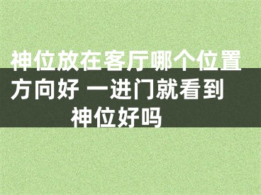神位放在客厅哪个位置方向好 一进门就看到神位好吗 
