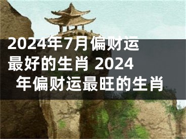 2024年7月偏财运最好的生肖 2024年偏财运最旺的生肖