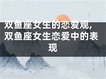 双鱼座女生的恋爱观,双鱼座女生恋爱中的表现