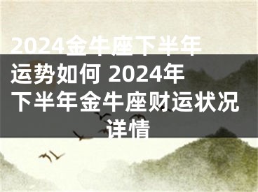 2024金牛座下半年运势如何 2024年下半年金牛座财运状况详情