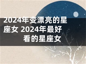 2024年变漂亮的星座女 2024年最好看的星座女