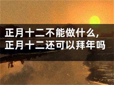 正月十二不能做什么,正月十二还可以拜年吗