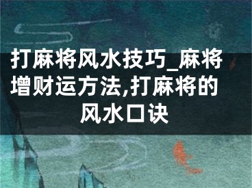 打麻将风水技巧_麻将增财运方法,打麻将的风水口诀