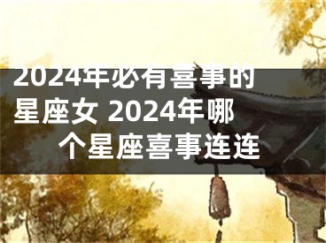 2024年必有喜事的星座女 2024年哪个星座喜事连连