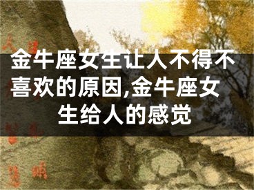 金牛座女生让人不得不喜欢的原因,金牛座女生给人的感觉