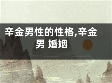 辛金男性的性格,辛金男 婚姻