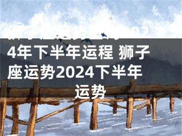 狮子座运势查询2024年下半年运程 狮子座运势2024下半年运势