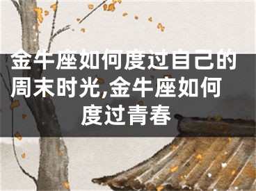 金牛座如何度过自己的周末时光,金牛座如何度过青春