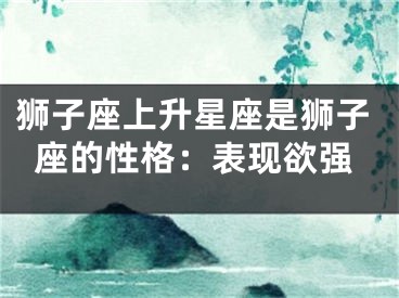 狮子座上升星座是狮子座的性格：表现欲强