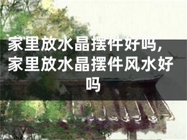 家里放水晶摆件好吗,家里放水晶摆件风水好吗