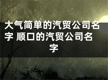 大气简单的汽贸公司名字 顺口的汽贸公司名字