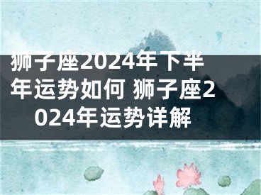 狮子座2024年下半年运势如何 狮子座2024年运势详解