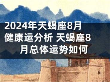 2024年天蝎座8月健康运分析 天蝎座8月总体运势如何