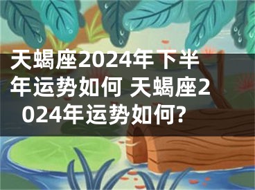 天蝎座2024年下半年运势如何 天蝎座2024年运势如何?