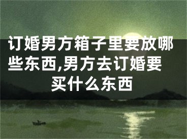 订婚男方箱子里要放哪些东西,男方去订婚要买什么东西