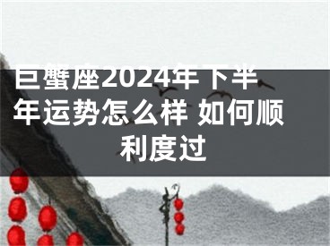 巨蟹座2024年下半年运势怎么样 如何顺利度过