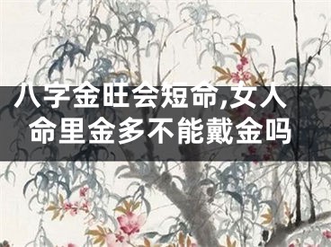 八字金旺会短命,女人命里金多不能戴金吗