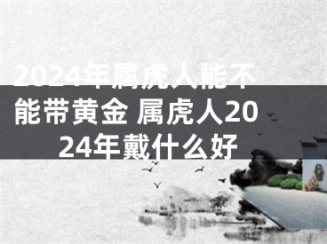 2024年属虎人能不能带黄金 属虎人2024年戴什么好