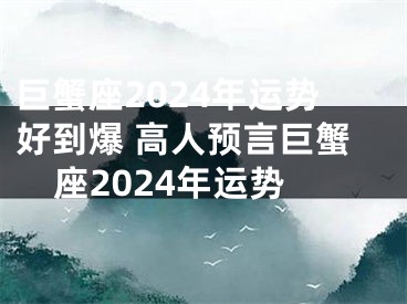 巨蟹座2024年运势好到爆 高人预言巨蟹座2024年运势