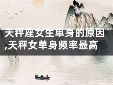 天秤座女生单身的原因,天秤女单身频率最高