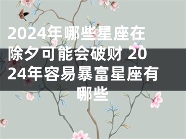 2024年哪些星座在除夕可能会破财 2024年容易暴富星座有哪些
